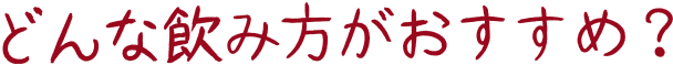 どんな飲み方がおすすめ？